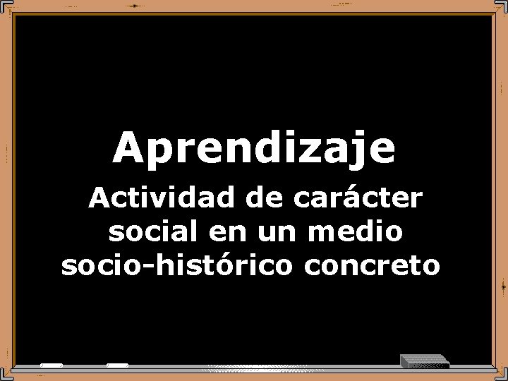 Aprendizaje Actividad de carácter social en un medio socio-histórico concreto. 