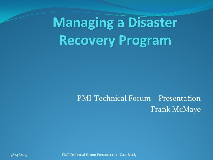 Managing a Disaster Recovery Program PMI-Technical Forum – Presentation Frank Mc. Maye 3/24/2015 PMI-Technical