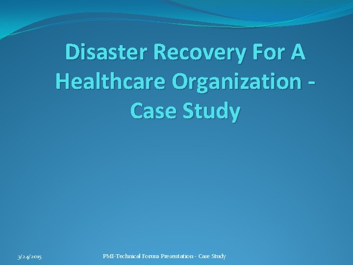 Disaster Recovery For A Healthcare Organization Case Study 3/24/2015 PMI-Technical Forum Presentation - Case