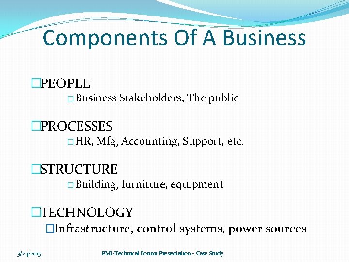 Components Of A Business �PEOPLE � Business Stakeholders, The public �PROCESSES � HR, Mfg,