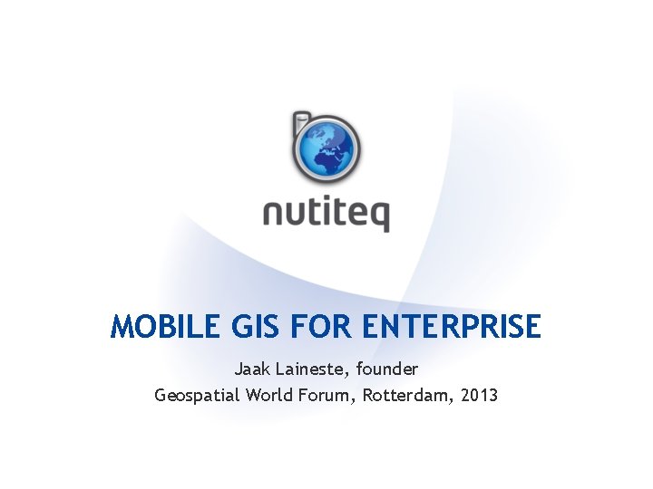 MOBILE GIS FOR ENTERPRISE Jaak Laineste, founder Geospatial World Forum, Rotterdam, 2013 