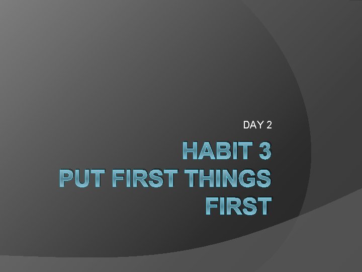 DAY 2 HABIT 3 PUT FIRST THINGS FIRST 