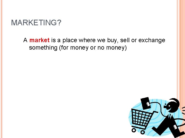 MARKETING? A market is a place where we buy, sell or exchange something (for