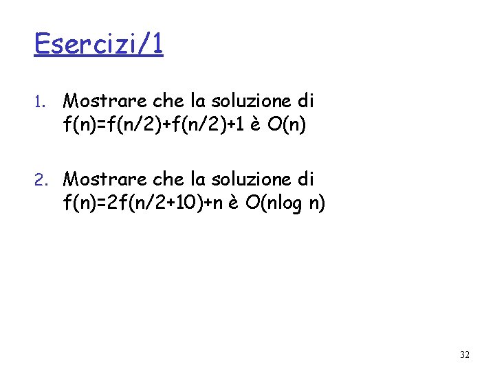 Esercizi/1 1. Mostrare che la soluzione di f(n)=f(n/2)+1 è O(n) 2. Mostrare che la