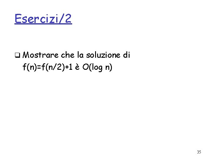 Esercizi/2 q Mostrare che la soluzione di f(n)=f(n/2)+1 è O(log n) 35 