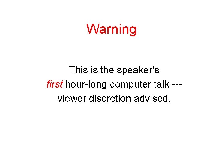 Warning This is the speaker’s first hour-long computer talk --viewer discretion advised. 