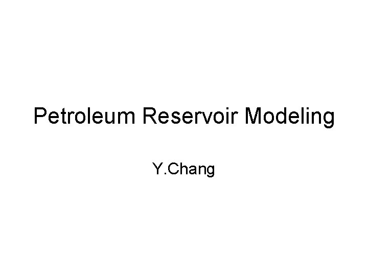 Petroleum Reservoir Modeling Y. Chang 