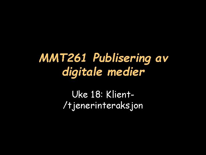 MMT 261 Publisering av digitale medier Uke 18: Klient/tjenerinteraksjon 