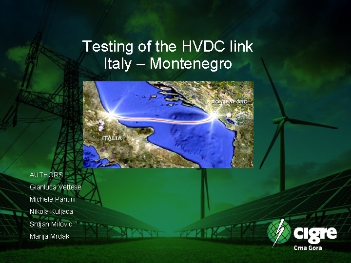 Testing of the HVDC link Italy – Montenegro AUTHORS Gianluca Vettese Michele Pantini Nikola Testing of the HVDC link Italy – Montenegro AUTHORS Gianluca Vettese Michele Pantini Nikola
