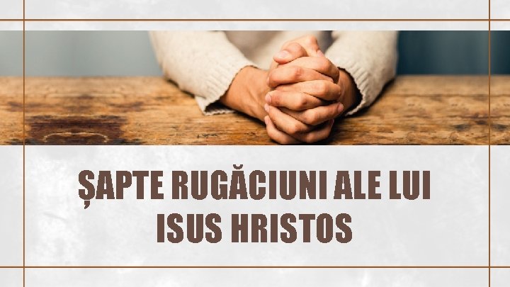 ȘAPTE RUGĂCIUNI ALE LUI ISUS HRISTOS 