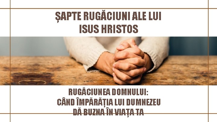 ȘAPTE RUGĂCIUNI ALE LUI ISUS HRISTOS RUGĂCIUNEA DOMNULUI: C ND ÎMPĂRĂȚIA LUI DUMNEZEU DĂ