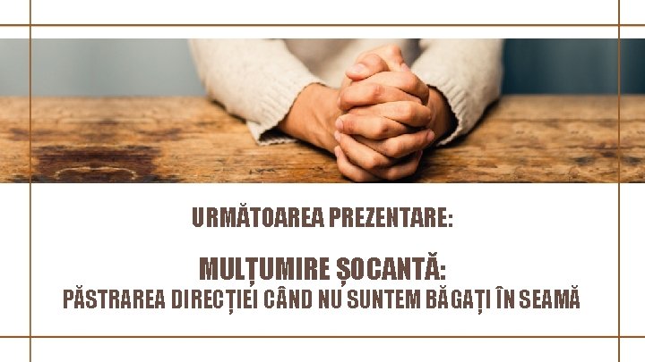 URMĂTOAREA PREZENTARE: MULȚUMIRE ȘOCANTĂ: PĂSTRAREA DIRECȚIEI C ND NU SUNTEM BĂGAȚI ÎN SEAMĂ 