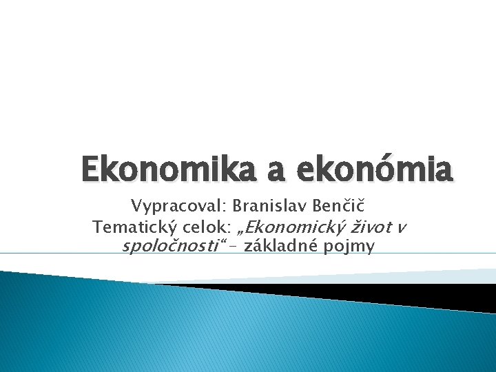 Ekonomika a ekonómia Vypracoval: Branislav Benčič Tematický celok: „Ekonomický život v spoločnosti“ – základné