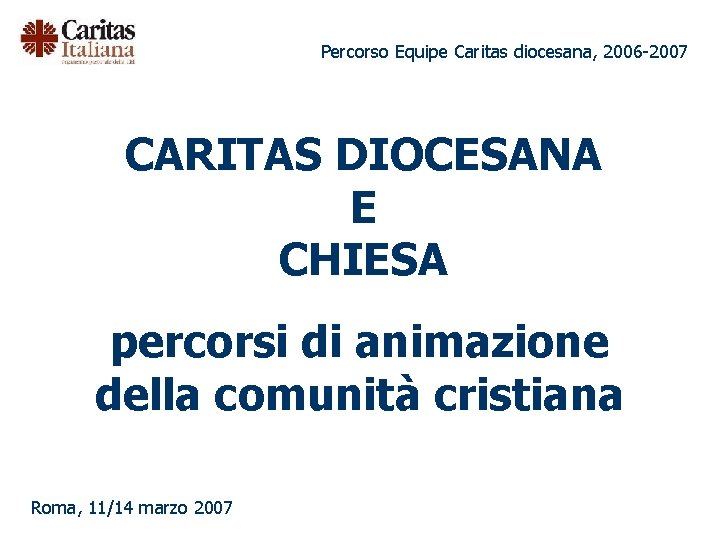 Percorso Equipe Caritas diocesana, 2006 -2007 CARITAS DIOCESANA E CHIESA percorsi di animazione della