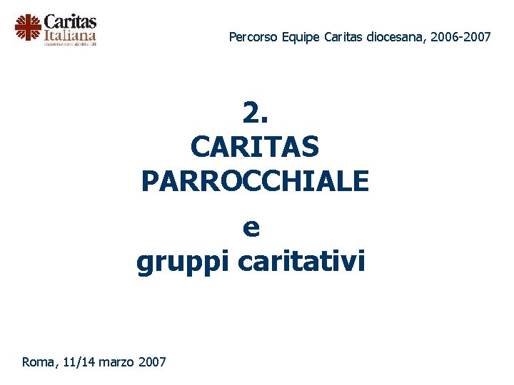 Percorso Equipe Caritas diocesana, 2006 -2007 2. CARITAS PARROCCHIALE e gruppi caritativi Roma, 11/14