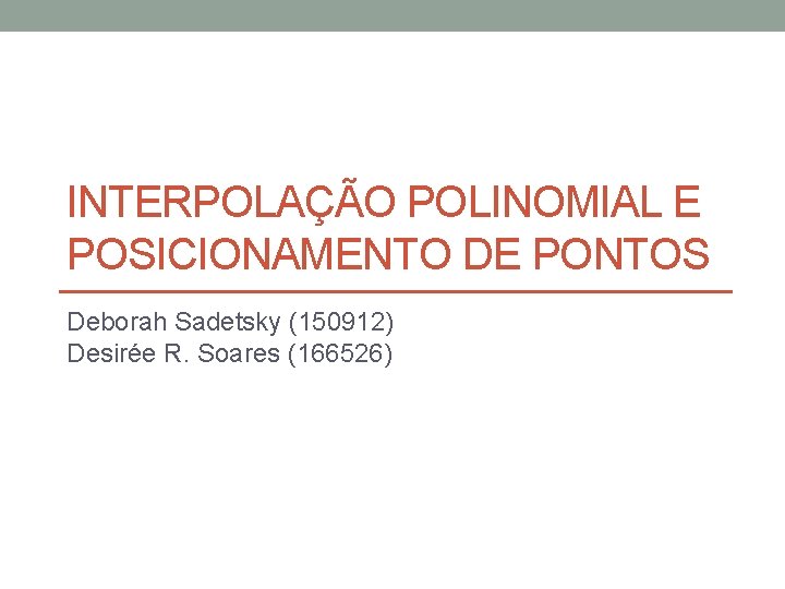 INTERPOLAÇÃO POLINOMIAL E POSICIONAMENTO DE PONTOS Deborah Sadetsky (150912) Desirée R. Soares (166526) 