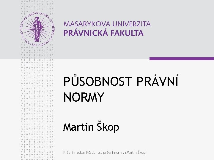 PŮSOBNOST PRÁVNÍ NORMY Martin Škop Právní nauka: Působnost právní normy (Martin Škop) 