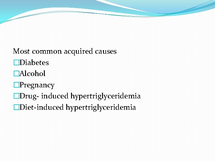 Most common acquired causes �Diabetes �Alcohol �Pregnancy �Drug- induced hypertriglyceridemia �Diet-induced hypertriglyceridemia 
