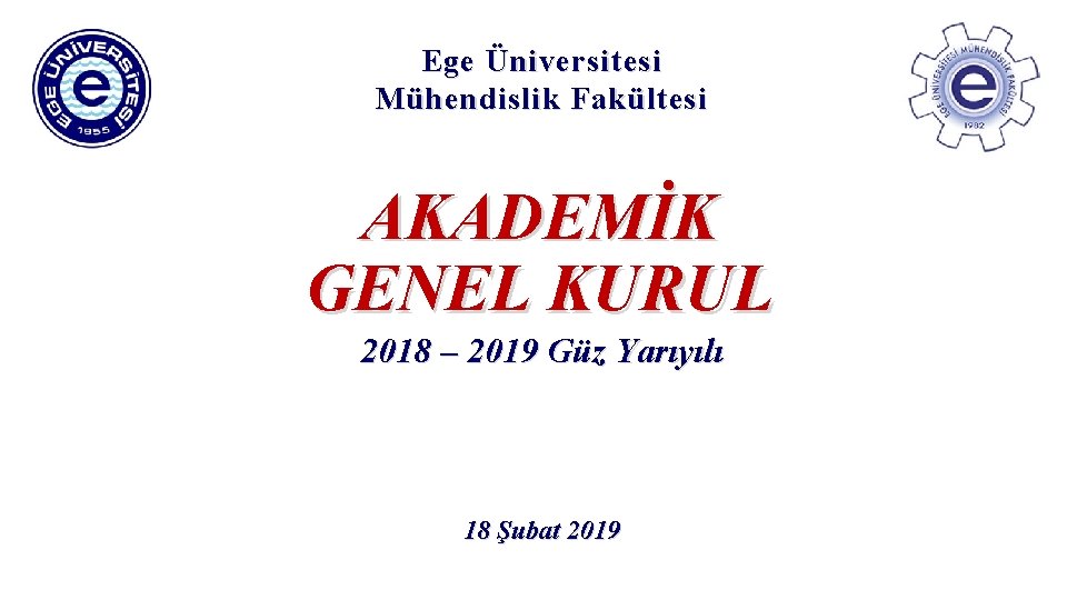 Ege Üniversitesi Mühendislik Fakültesi AKADEMİK GENEL KURUL 2018 – 2019 Güz Yarıyılı 18 Şubat