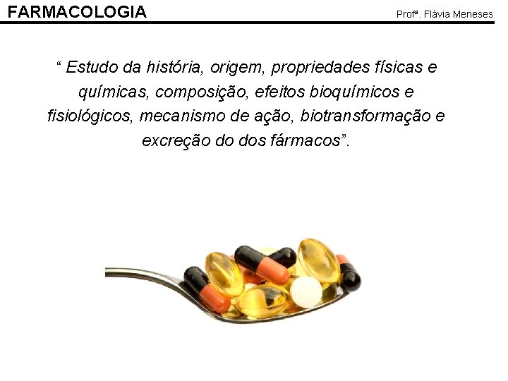 FARMACOLOGIA Profª. Flávia Meneses “ Estudo da história, origem, propriedades físicas e químicas, composição,