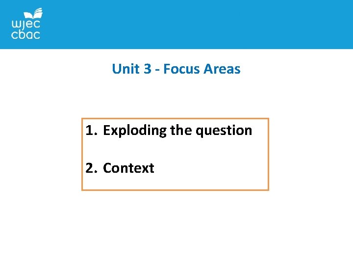 Unit 3 - Focus Areas 1. Exploding the question 2. Context 