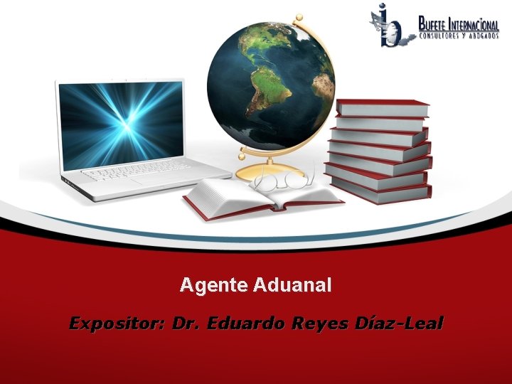 Agente Aduanal Expositor: Dr. Eduardo Reyes Díaz-Leal 