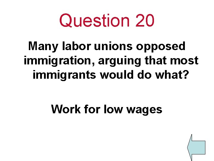 Question 20 Many labor unions opposed immigration, arguing that most immigrants would do what?