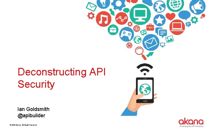 Deconstructing API Security Ian Goldsmith @apibuilder © 2015 Akana. All Rights Reserved. 
