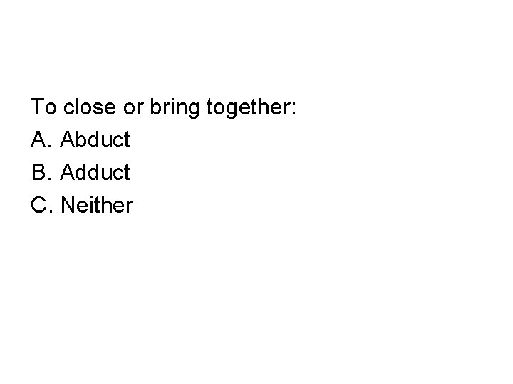 To close or bring together: A. Abduct B. Adduct C. Neither 