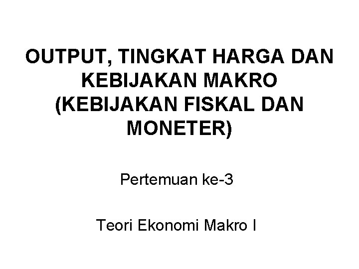 OUTPUT, TINGKAT HARGA DAN KEBIJAKAN MAKRO (KEBIJAKAN FISKAL DAN MONETER) Pertemuan ke-3 Teori Ekonomi