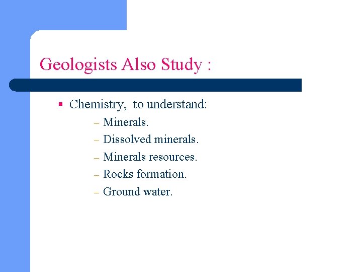 Geologists Also Study : § Chemistry, to understand: – Minerals. – Dissolved minerals. –