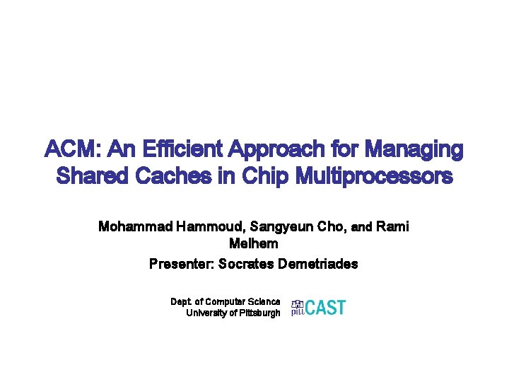 ACM: An Efficient Approach for Managing Shared Caches in Chip Multiprocessors Mohammad Hammoud, Sangyeun ACM: An Efficient Approach for Managing Shared Caches in Chip Multiprocessors Mohammad Hammoud, Sangyeun