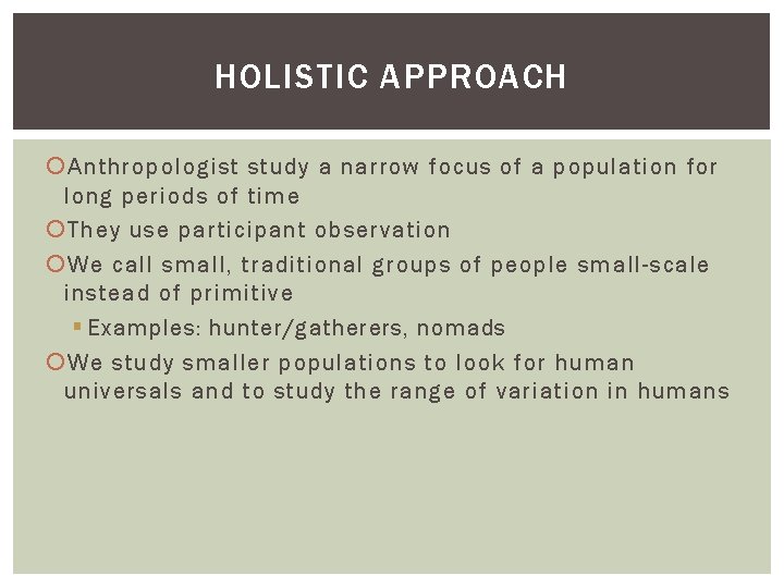 HOLISTIC APPROACH Anthropologist study a narrow focus of a population for long periods of HOLISTIC APPROACH Anthropologist study a narrow focus of a population for long periods of
