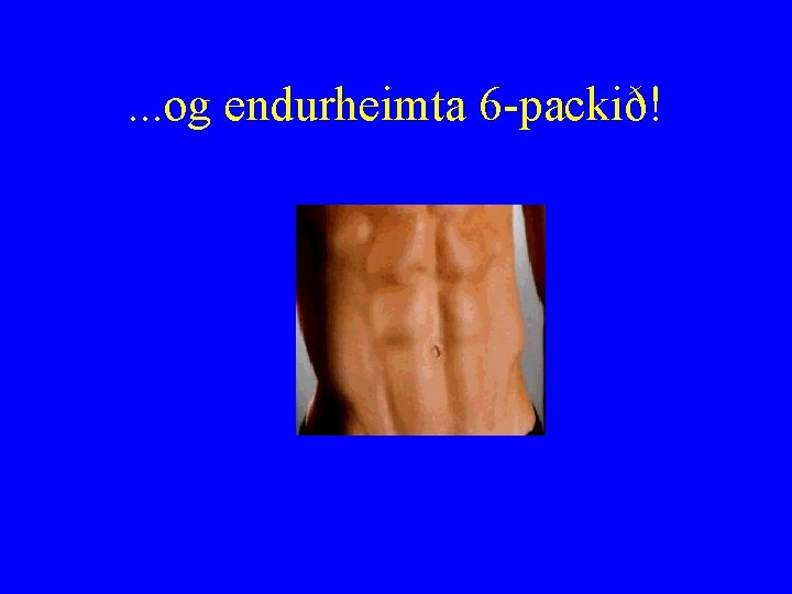 . . . og endurheimta 6 -packið! 