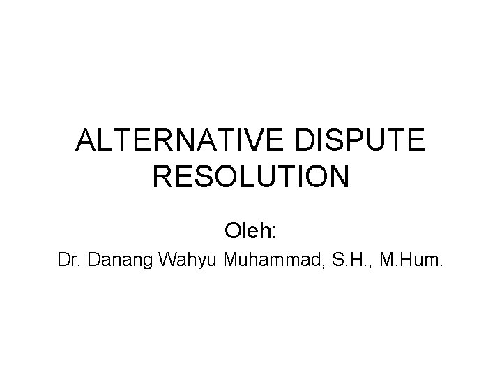 ALTERNATIVE DISPUTE RESOLUTION Oleh: Dr. Danang Wahyu Muhammad, S. H. , M. Hum. 