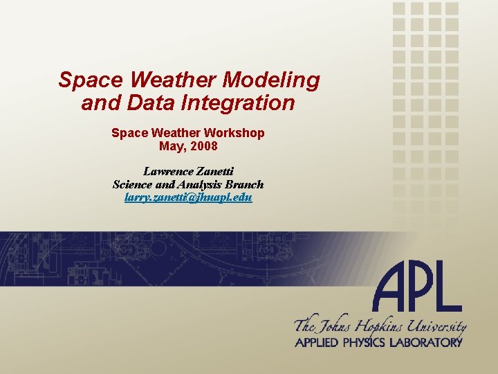 Space Weather Modeling and Data Integration Space Weather Workshop May, 2008 Lawrence Zanetti Science