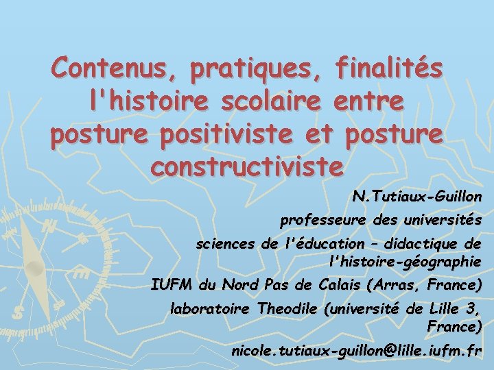 Contenus, pratiques, finalités l'histoire scolaire entre posture positiviste et posture constructiviste N. Tutiaux-Guillon professeure