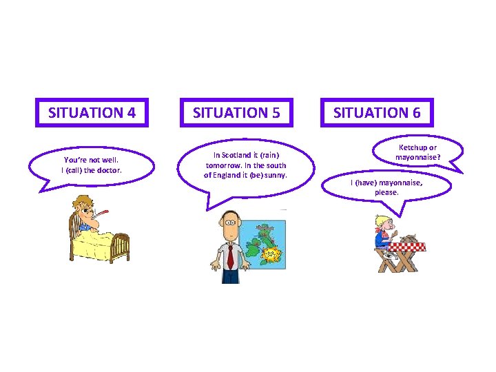 SITUATION 4 You’re not well. I (call) the doctor. SITUATION 5 In Scotland it