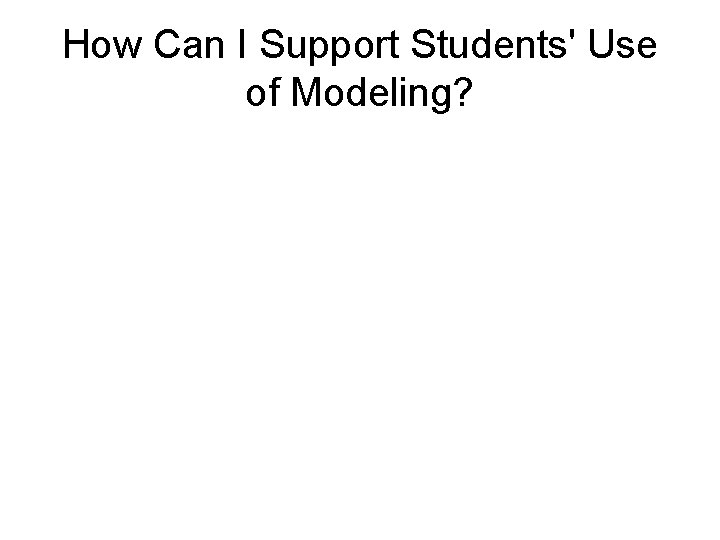 How Can I Support Students' Use of Modeling? How Can I Support Students' Use of Modeling?