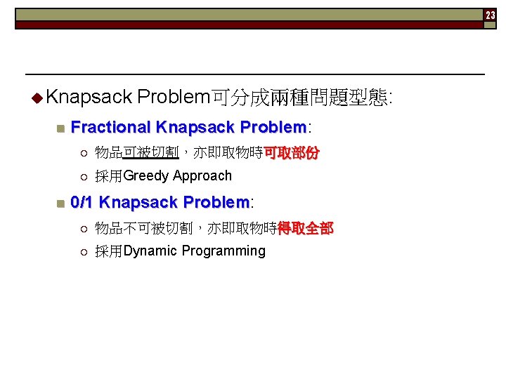 23 u Knapsack n n Problem可分成兩種問題型態: Fractional Knapsack Problem: Problem ¡ 物品可被切割，亦即取物時可取部份 ¡ 採用Greedy