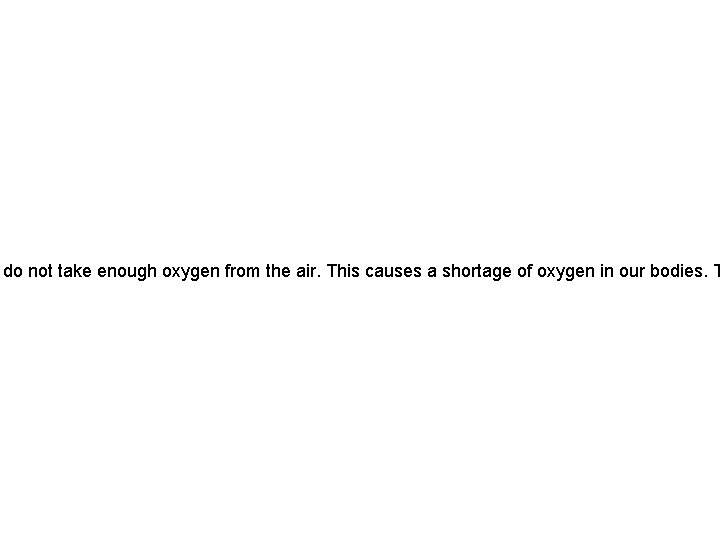  do not take enough oxygen from the air. This causes a shortage of