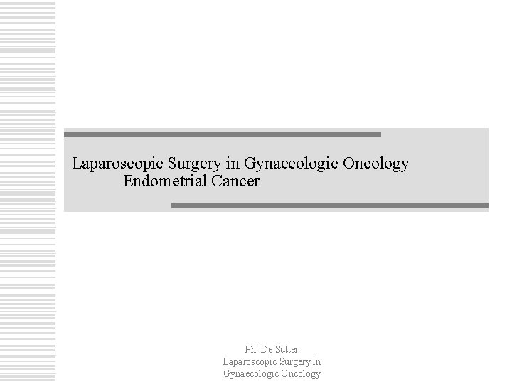 Laparoscopic Surgery in Gynaecologic Oncology Endometrial Cancer Ph. De Sutter Laparoscopic Surgery in Gynaecologic