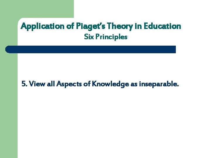 Application of Piaget’s Theory in Education Six Principles 5. View all Aspects of Knowledge