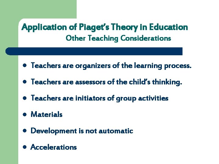 Application of Piaget’s Theory in Education Other Teaching Considerations l Teachers are organizers of