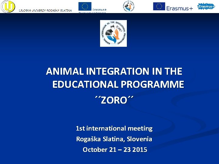ANIMAL INTEGRATION IN THE EDUCATIONAL PROGRAMME ´´ZORO´´ 1 st international meeting Rogaška Slatina, Slovenia ANIMAL INTEGRATION IN THE EDUCATIONAL PROGRAMME ´´ZORO´´ 1 st international meeting Rogaška Slatina, Slovenia