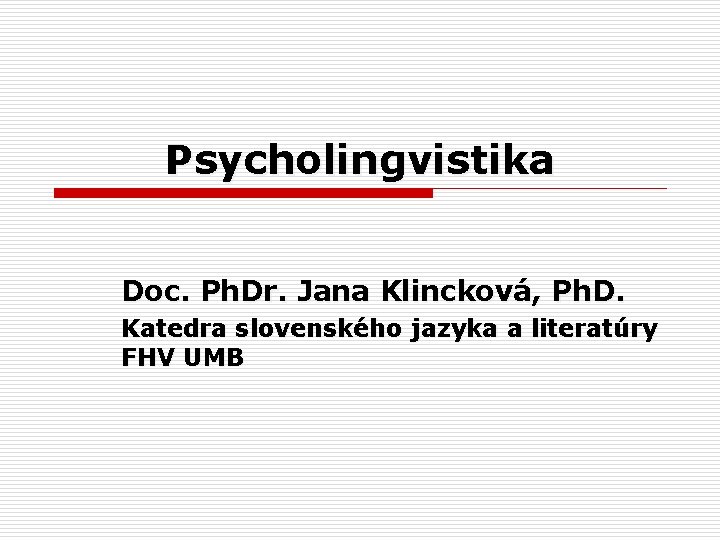Psycholingvistika Doc. Ph. Dr. Jana Klincková, Ph. D. Katedra slovenského jazyka a literatúry FHV