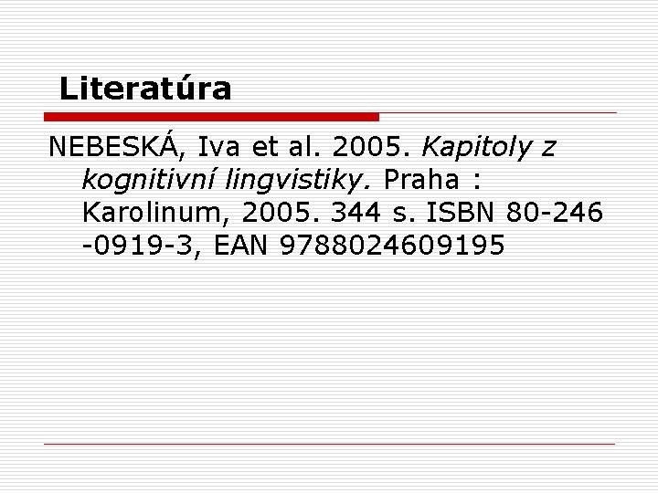  Literatúra NEBESKÁ, Iva et al. 2005. Kapitoly z kognitivní lingvistiky. Praha : Karolinum,