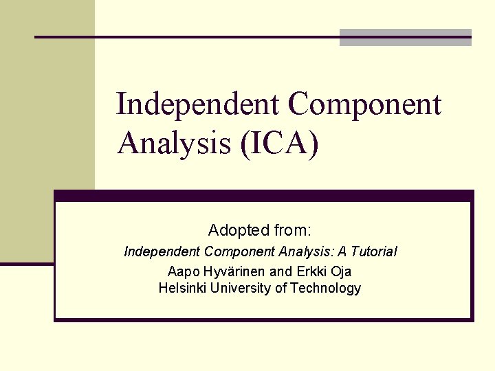 Independent Component Analysis (ICA) Adopted from: Independent Component Analysis: A Tutorial Aapo Hyvärinen and