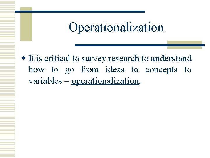 Operationalization w It is critical to survey research to understand how to go from