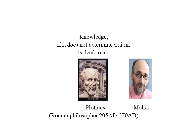 Knowledge, if it does not determine action, is dead to us. Plotinus Moher (Roman